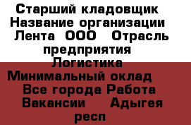 Старший кладовщик › Название организации ­ Лента, ООО › Отрасль предприятия ­ Логистика › Минимальный оклад ­ 1 - Все города Работа » Вакансии   . Адыгея респ.